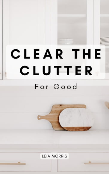 Clear The Clutter For Good - Leia Morris