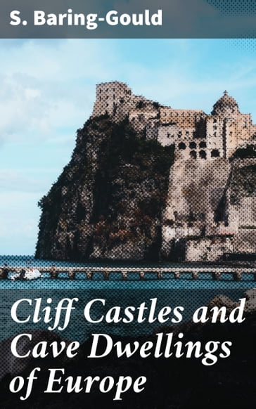Cliff Castles and Cave Dwellings of Europe - S. Baring-Gould