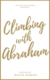 Climbing with Abraham: 30 Devotionals to Help You Grow Your Faith, Build Your Life, and Discover God s Calling