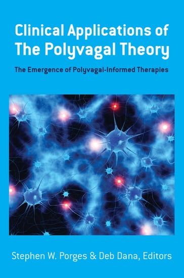 Clinical Applications of the Polyvagal Theory: The Emergence of Polyvagal-Informed Therapies (Norton Series on Interpersonal Neurobiology) - Deb Dana - PhD Stephen W. Porges