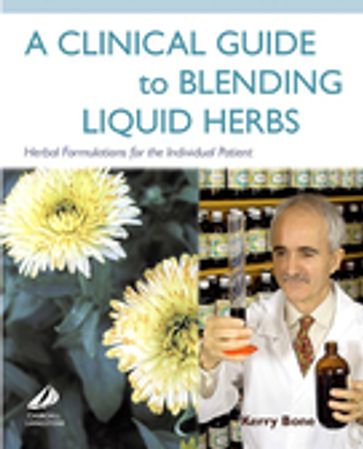 A Clinical Guide to Blending Liquid Herbs - Kerry Bone - MCPP - FNHAA - FNIMH - DipPhyto - BSc(Hons)