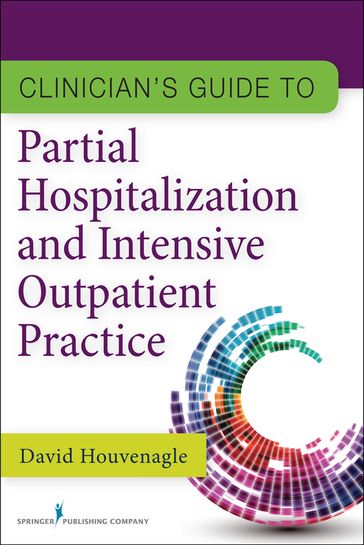 Clinician's Guide to Partial Hospitalization and Intensive Outpatient Practice - David Houvenagle - PhD - LCSW
