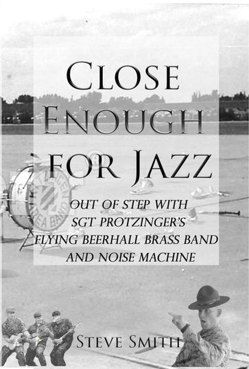 Close Enough For Jazz~ Out of Step with Sgt Protzinger's Flying Beer-hall Brass Band and Noise Machine - Steve Smith