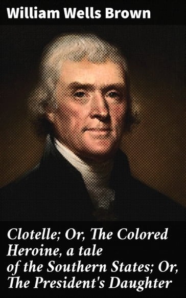 Clotelle; Or, The Colored Heroine, a tale of the Southern States; Or, The President's Daughter - William Wells Brown