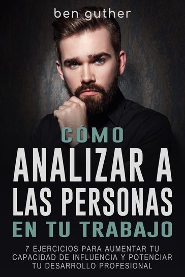 Cómo Analizar a las Personas en tu Trabajo: 7 ejercicios para aumentar tu capacidad de influencia y potenciar tu desarrollo profesional - Ben Guther