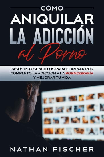 Cómo Aniquilar la Adicción al Porno: Pasos muy Sencillos para Eliminar por Completo la Adicción a la Pornografía y Mejorar tu Vida - Nathan Fischer