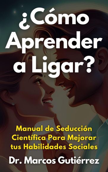 Cómo Aprender a Ligar? Manual de Seducción Científica Para Mejorar tus Habilidades Sociales - Dr. Marcos Gutiérrez