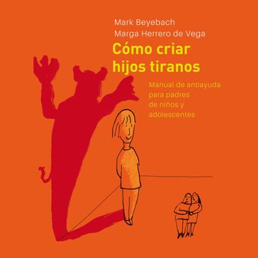 Cómo Criar Hijos Tiranos. Manual de antiayuda para padres de niños y adolescentes - Margarita Herrero de Vega - Mark Beyebach