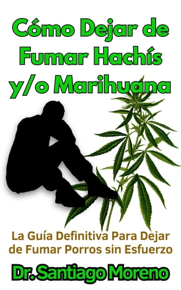 Cómo Dejar de Fumar Hachís y/o Marihuana La Guía Definitiva Para Dejar de Fumar Porros sin Esfuerzo - Dr. Santiago Moreno