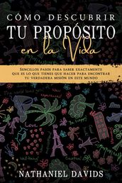 Cómo Descubrir tu Propósito en la Vida: Sencillos Pasos para Saber Exactamente que es lo que Tienes que Hacer para Encontrar tu Verdadera Misión en este Mundo