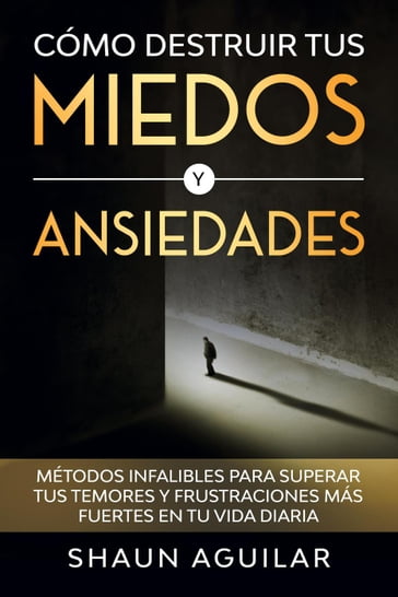 Cómo Destruir tus Miedos y Ansiedades: Métodos infalibles para superar tus temores y frustraciones más fuertes en tu vida diaria - Shaun Aguilar