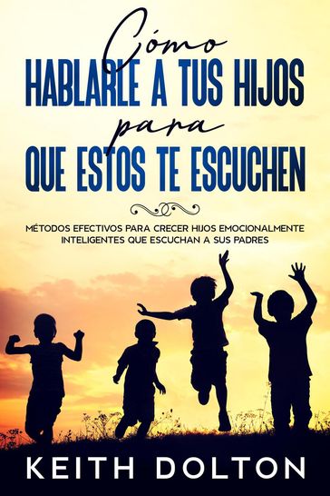 Cómo Hablarle a tus Hijos para que estos te Escuchen: Métodos efectivos para crecer hijos emocionalmente inteligentes que escuchan a sus padres - Keith Dolton