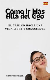 Cómo Ir Más Allá del Ego: El Camino hacia una Vida Libre y Consciente