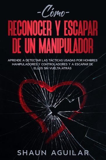 Cómo Reconocer y Escapar de un Manipulador: Aprende a detectar las tácticas usadas por hombres manipuladores y controladores y a escapar de ellos sin vuelta atrás - Shaun Aguilar