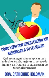 Cómo Vivir Con Hipertensión Sin Renunciar A Tu Felicidad: Qué estrategias puedes aplicar para reducir el estrés, mejorar tu estado de ánimo y disfrutar de tu vida a pesar de tener hipertensión