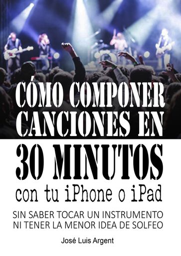 Cómo componer canciones en 30 minutos con tu iPhone o iPad (Con GarageBand, sin saber tocar un instrumento ni tener la mínima idea de solfeo) - Jose Luis Argent