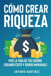 Cómo crear riqueza. Vive la vida de tus sueños creando éxito y siendo imparable