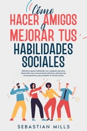 Cómo hacer amigos y mejorar tus habilidades sociales: Siéntete a gusto hablando con cualquier persona, desarrolla una comunicación efectiva y domina las conversaciones, para ampliar tu círculo social.