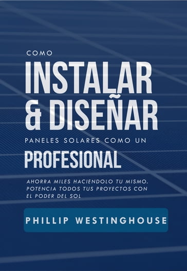 Cómo instalar y diseñar paneles solares: como un profesional: Ahorre miles haciéndolo usted mismo Potencia todos tus proyectos con el poder del sol - Phillip Westinghouse