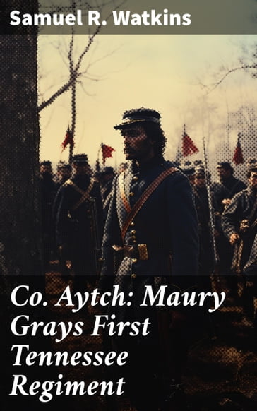 Co. Aytch: Maury Grays First Tennessee Regiment - Samuel R. Watkins