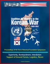 Coalition Air Warfare in the Korean War 1950-1953: Proceedings of Air Force Historical Foundation Symposium - Air Superiority, Bombardment, Interdiction, Support of Ground Forces, Logistics, Recon