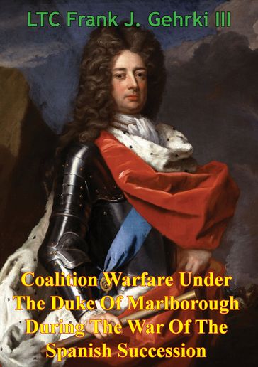 Coalition Warfare Under The Duke Of Marlborough During The War Of The Spanish Succession - LTC Frank J. Gehrki III