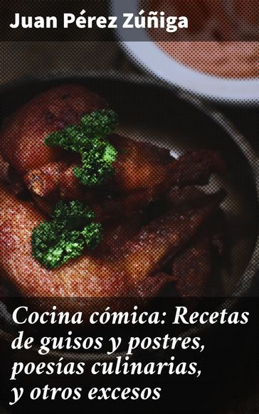 Cocina cómica: Recetas de guisos y postres, poesías culinarias, y otros excesos - Juan Pérez Zúñiga