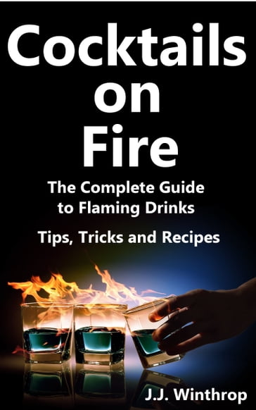 Cocktails on Fire: The Complete Guide to Flaming Drinks - Tips, Tricks and Recipes - J.J. Winthrop