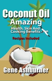 Coconut Oil: Amazing Health, Skin And Cooking Benefits Recipes Included