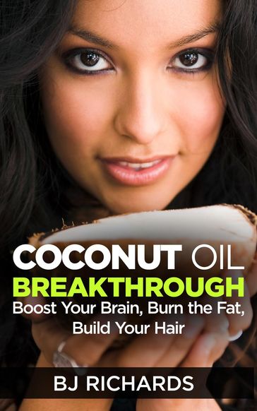 Coconut Oil Breakthrough: Boost Your Brain, Burn the Fat, Build Your Hair - BJ Richards