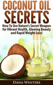 Coconut Oil Secrets : How To Use Nature s Secret Weapon For Vibrant Health, Glowing Beauty and Rapid Weight Loss!