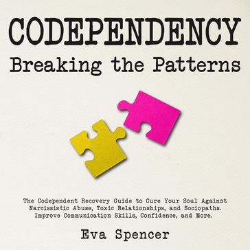 Codependency Breaking the Patterns: The Codependent Recovery Guide to Cure Your Soul Against Narcissistic Abuse, Toxic Relationships, and Sociopaths. Improve Communication Skills, Confidence, and More. - Eva Spencer