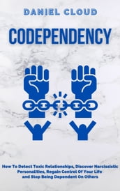 Codependency: How To Detect Toxic Relationships, Discover Narcissistic Personalities, Regain Control Of Your Life And Stop Being Dependent On Others