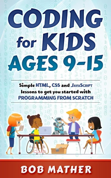 Coding for Kids Ages 9-15: Simple HTML, CSS and JavaScript lessons to get you started with Programming from Scratch - Bob Mather