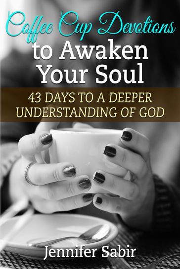Coffee Cup Devotions to Awaken Your Soul: 43 Days to a Deeper Understanding of God. - Jennifer Sabir