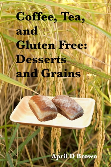 Coffee, Tea, and Gluten Free: Desserts and Grains - April D Brown