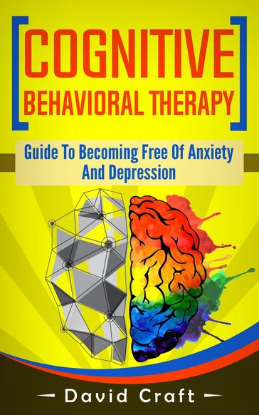 Cognitive Behavioral Therapy: Guide To Becoming Free Of Anxiety And Depression - David Craft