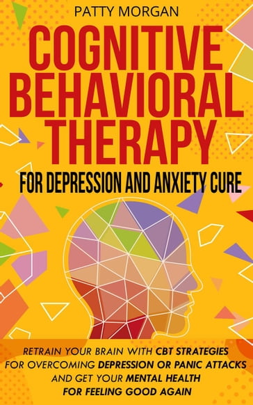 Cognitive Behavioral Therapy for Depression and Anxiety Cure: Retrain Your Brain with CBT Strategies for Overcoming Depression or Panic Attacks and Get Your Mental Health for Feeling Good Again - Patty Morgan