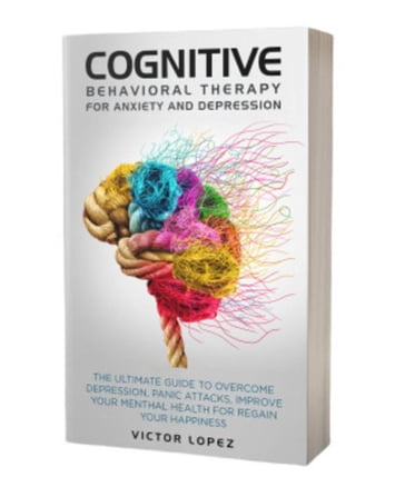 Cognitive Behavioral Therapy for Anxiety and Depression: The Ultimate Guide to Overcome Depression, Panic Attacks, Improve Your Mental Health for Regain Your Happiness - Victor LOPEZ