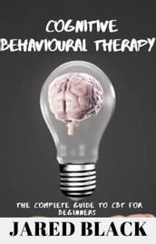 Cognitive Behavioural Therapy : The Complete Guide to CBT for Beginners