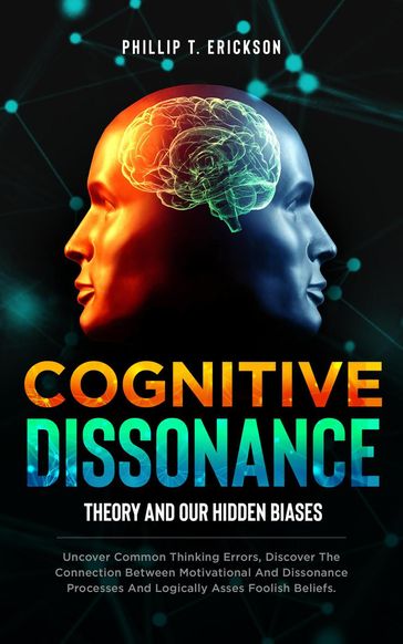 Cognitive Dissonance Theory and our Hidden Biases: Uncover Common Thinking Errors, Discover the Connection Between Motivational and Dissonance Processes and Logically Assess Foolish Beliefs - Phillip T. Erickson