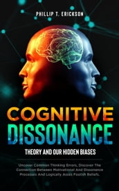 Cognitive Dissonance Theory and our Hidden Biases: Uncover Common Thinking Errors, Discover the Connection Between Motivational and Dissonance Processes and Logically Assess Foolish Beliefs