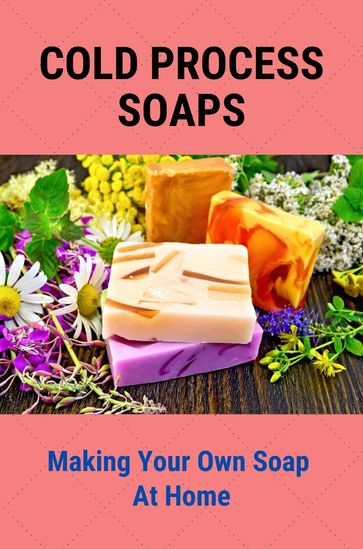 Cold Process Soaps: Making Your Own Soap At Home - Anibal Deroin