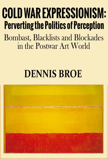 Cold War Expressionism: Perverting the Politics of Perception/Bombast, Blacklists and Blockades in the Postwar Art World - Dennis Broe