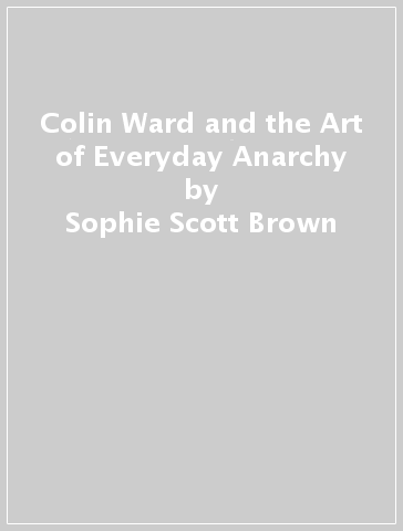 Colin Ward and the Art of Everyday Anarchy - Sophie Scott Brown