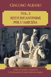 Collana di magia e stregoneria. I riti più potenti di ogni tradizione magica. Vol. 5: Riti e incantesimi per l amicizia