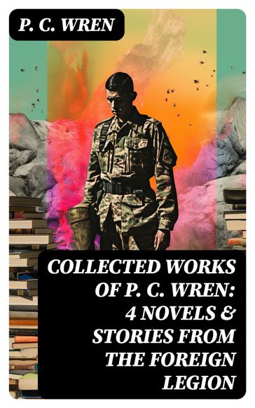 Collected Works of P. C. WREN: 4 Novels & Stories from the Foreign Legion - P. C. Wren