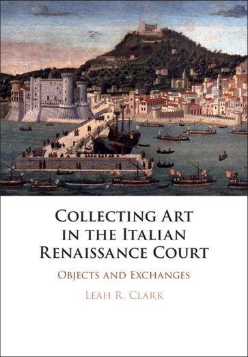 Collecting Art in the Italian Renaissance Court - Leah R. Clark