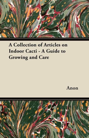 A Collection of Articles on Indoor Cacti - A Guide to Growing and Care - ANON