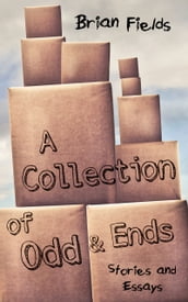 A Collection of Odd and Ends: Stories and Essays